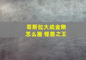 哥斯拉大战金刚怎么画 怪兽之王